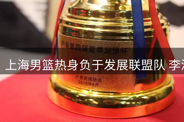 上海男篮热身负于发展联盟队 李添荣偰李永炜皆20+ 袁堂文0分14助