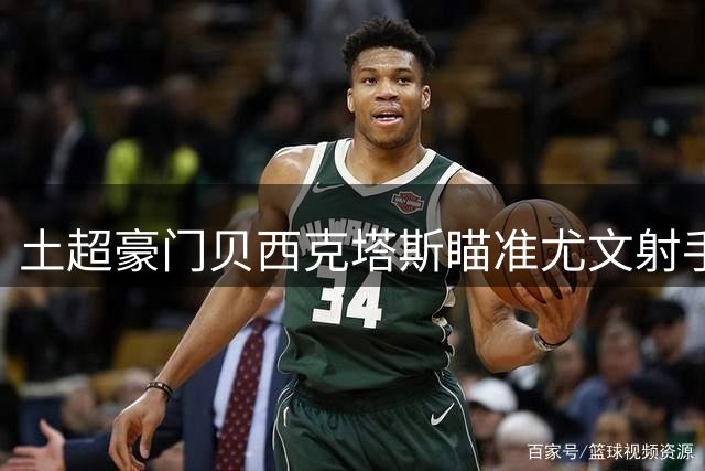 土超豪门贝西克塔斯瞄准尤文射手 转会方式存分歧
