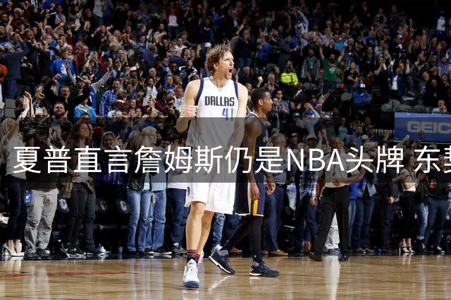 夏普直言詹姆斯仍是NBA头牌 东契奇等人尚难替代
