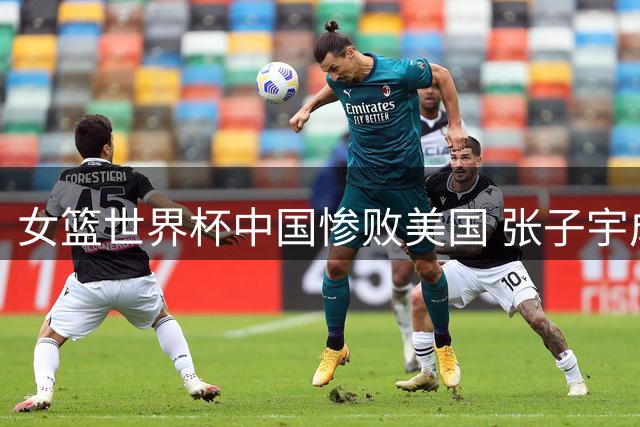 女篮世界杯中国惨败美国 张子宇成唯一亮点
