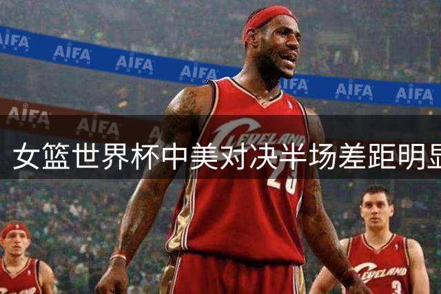 女篮世界杯中美对决半场差距明显 宋翔解析落后20分三大主因