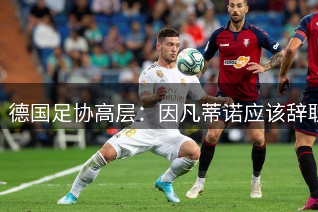 德国足协高层：因凡蒂诺应该辞职，但我知道他根本不会在意