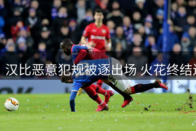 汉比恶意犯规被逐出场 火花终结连败恐遭处罚