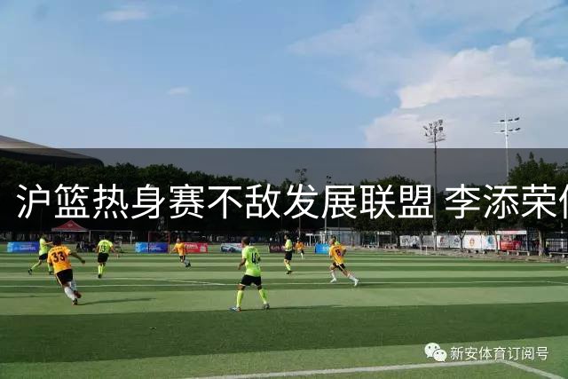 沪篮热身赛不敌发展联盟 李添荣偰李永炜合砍46分
