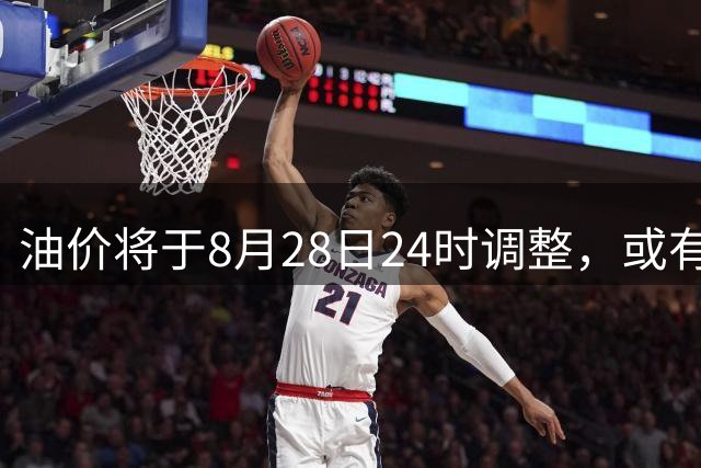 油价将于8月28日24时调整，或有大幅变动