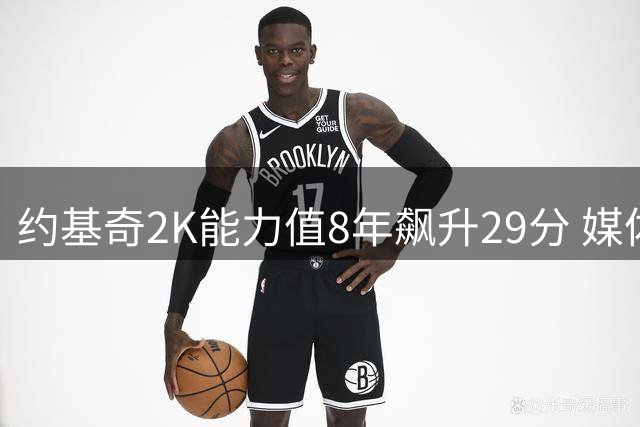 约基奇2K能力值8年飙升29分 媒体惊叹其逆袭之路