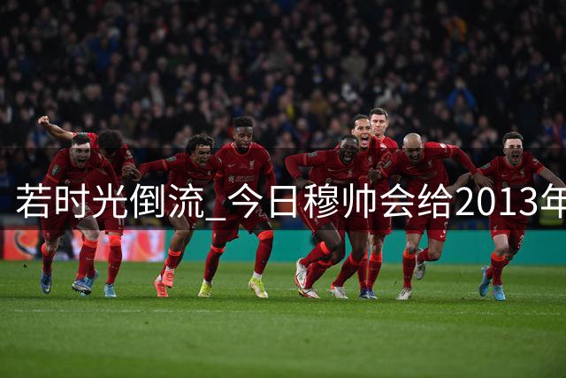 若时光倒流 今日穆帅会给2013年的自己哪些忠告？