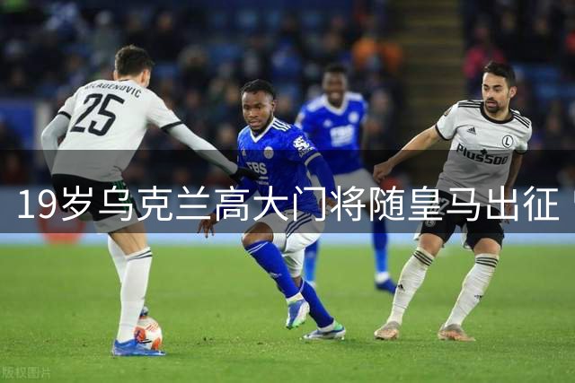 19岁乌克兰高大门将随皇马出征 曾为躲避战火远赴西班牙