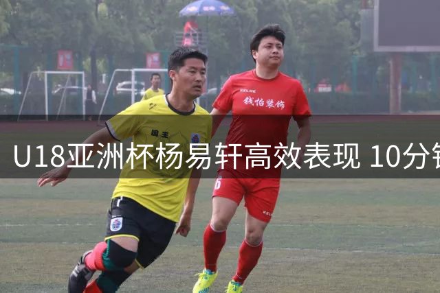 U18亚洲杯杨易轩高效表现 10分钟轰18分助中国男篮大比分领先